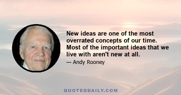 New ideas are one of the most overrated concepts of our time. Most of the important ideas that we live with aren't new at all.