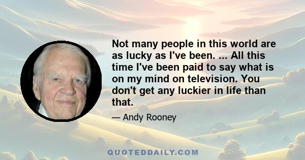 Not many people in this world are as lucky as I've been. ... All this time I've been paid to say what is on my mind on television. You don't get any luckier in life than that.