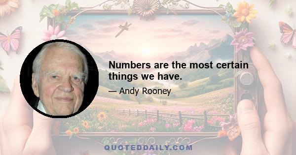 Numbers are the most certain things we have.