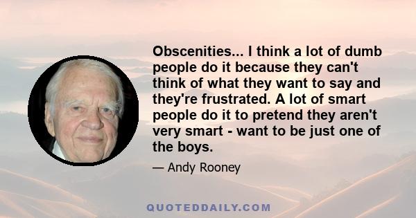 Obscenities... I think a lot of dumb people do it because they can't think of what they want to say and they're frustrated. A lot of smart people do it to pretend they aren't very smart - want to be just one of the boys.