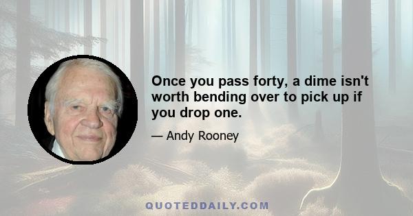 Once you pass forty, a dime isn't worth bending over to pick up if you drop one.