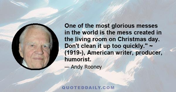 One of the most glorious messes in the world is the mess created in the living room on Christmas day. Don't clean it up too quickly. ~ (1919-), American writer, producer, humorist.