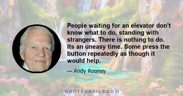 People waiting for an elevator don't know what to do, standing with strangers. There is nothing to do. Its an uneasy time. Some press the button repeatedly as though it would help.