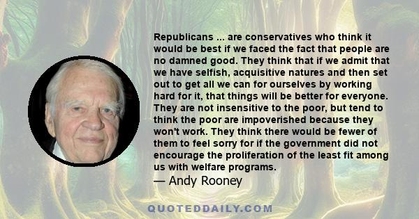 Republicans ... are conservatives who think it would be best if we faced the fact that people are no damned good. They think that if we admit that we have selfish, acquisitive natures and then set out to get all we can