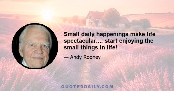 Small daily happenings make life spectacular.... start enjoying the small things in life!