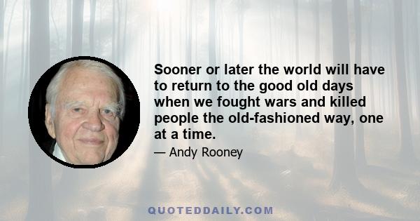 Sooner or later the world will have to return to the good old days when we fought wars and killed people the old-fashioned way, one at a time.