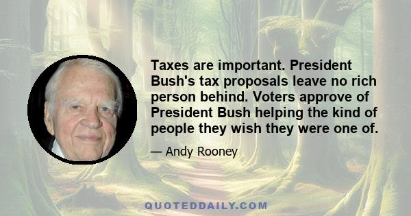 Taxes are important. President Bush's tax proposals leave no rich person behind. Voters approve of President Bush helping the kind of people they wish they were one of.