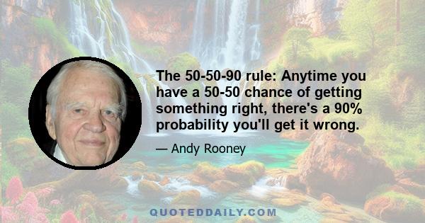 The 50-50-90 rule: Anytime you have a 50-50 chance of getting something right, there's a 90% probability you'll get it wrong.