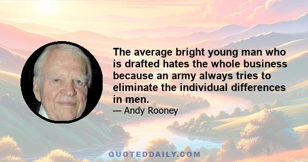 The average bright young man who is drafted hates the whole business because an army always tries to eliminate the individual differences in men.