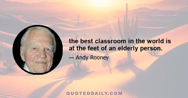 the best classroom in the world is at the feet of an elderly person.