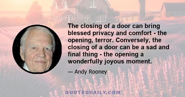 The closing of a door can bring blessed privacy and comfort - the opening, terror. Conversely, the closing of a door can be a sad and final thing - the opening a wonderfully joyous moment.