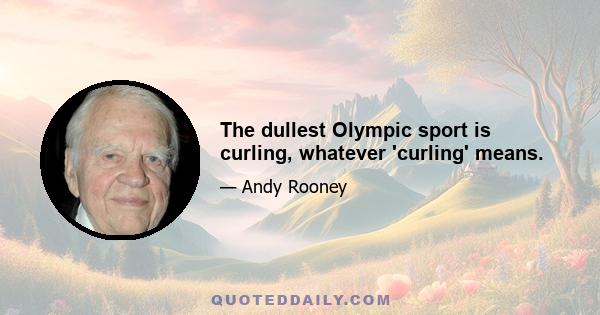 The dullest Olympic sport is curling, whatever 'curling' means.