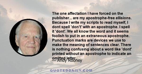 The one affectation I have forced on the publisher... are my apostrophe-free ellisions. Because I write my scripts to read myself, I dont spell 'don't' with an apostrophe. I spell it 'dont'. We all know the word and it