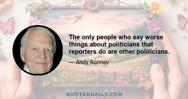 The only people who say worse things about politicians that reporters do are other politicians.