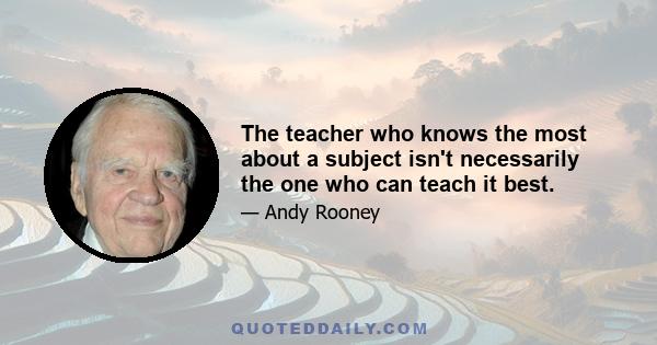 The teacher who knows the most about a subject isn't necessarily the one who can teach it best.