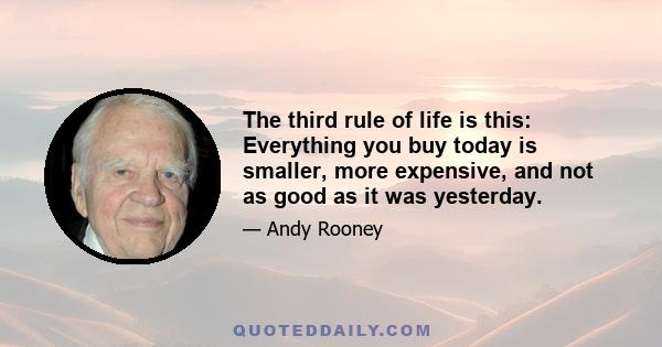 The third rule of life is this: Everything you buy today is smaller, more expensive, and not as good as it was yesterday.