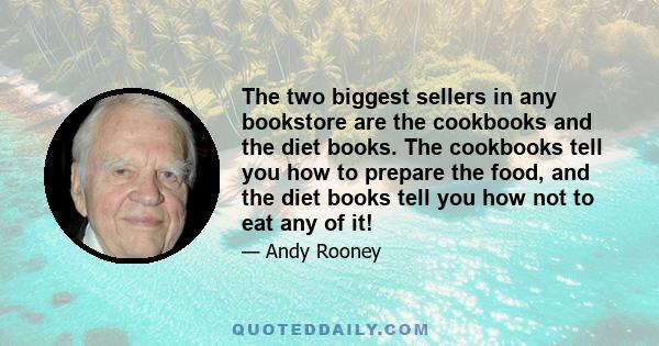 The two biggest sellers in any bookstore are the cookbooks and the diet books. The cookbooks tell you how to prepare the food, and the diet books tell you how not to eat any of it!