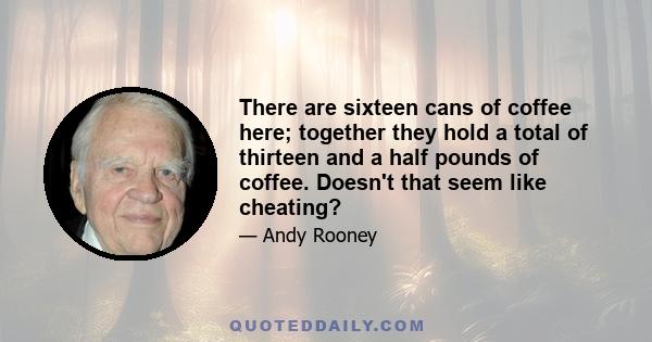 There are sixteen cans of coffee here; together they hold a total of thirteen and a half pounds of coffee. Doesn't that seem like cheating?