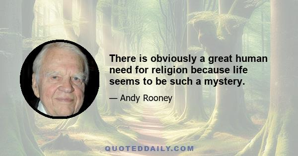 There is obviously a great human need for religion because life seems to be such a mystery.