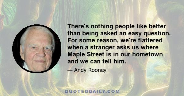 There's nothing people like better than being asked an easy question. For some reason, we're flattered when a stranger asks us where Maple Street is in our hometown and we can tell him.