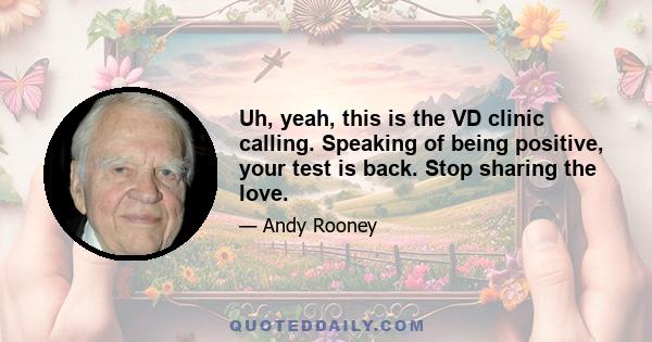 Uh, yeah, this is the VD clinic calling. Speaking of being positive, your test is back. Stop sharing the love.