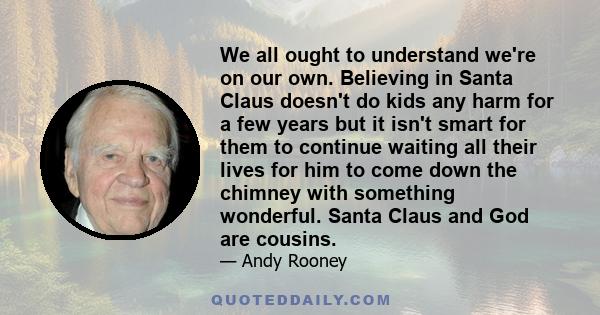 We all ought to understand we're on our own. Believing in Santa Claus doesn't do kids any harm for a few years but it isn't smart for them to continue waiting all their lives for him to come down the chimney with