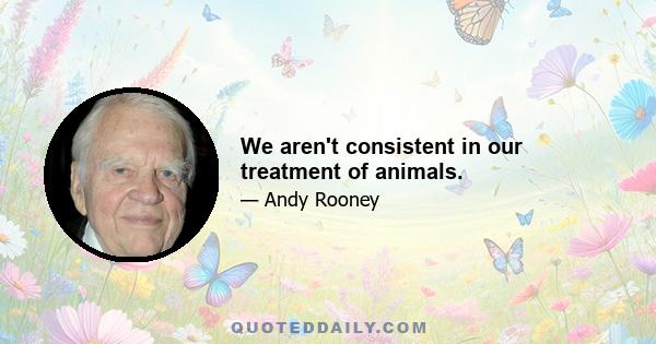 We aren't consistent in our treatment of animals.