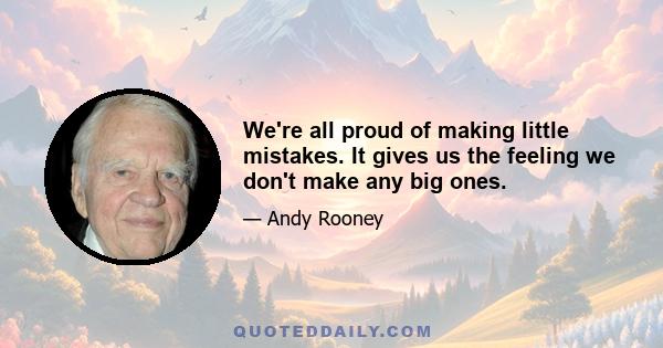 We're all proud of making little mistakes. It gives us the feeling we don't make any big ones.