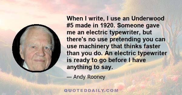 When I write, I use an Underwood #5 made in 1920. Someone gave me an electric typewriter, but there's no use pretending you can use machinery that thinks faster than you do. An electric typewriter is ready to go before