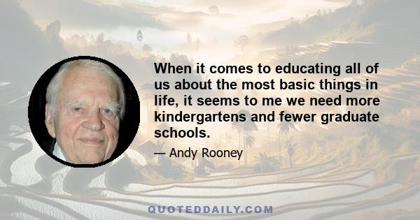 When it comes to educating all of us about the most basic things in life, it seems to me we need more kindergartens and fewer graduate schools.