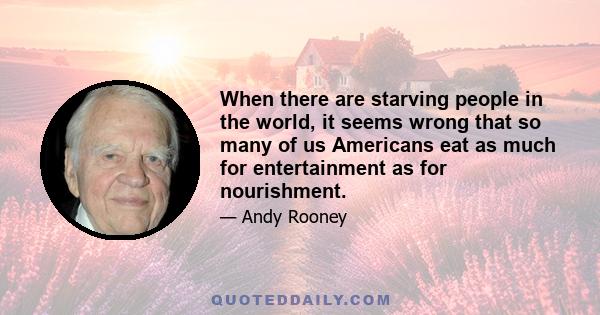 When there are starving people in the world, it seems wrong that so many of us Americans eat as much for entertainment as for nourishment.