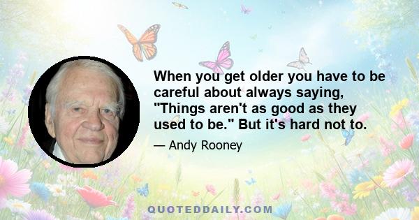 When you get older you have to be careful about always saying, Things aren't as good as they used to be. But it's hard not to.