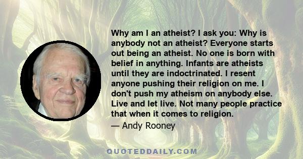 Why am I an atheist? I ask you: Why is anybody not an atheist? Everyone starts out being an atheist. No one is born with belief in anything. Infants are atheists until they are indoctrinated. I resent anyone pushing