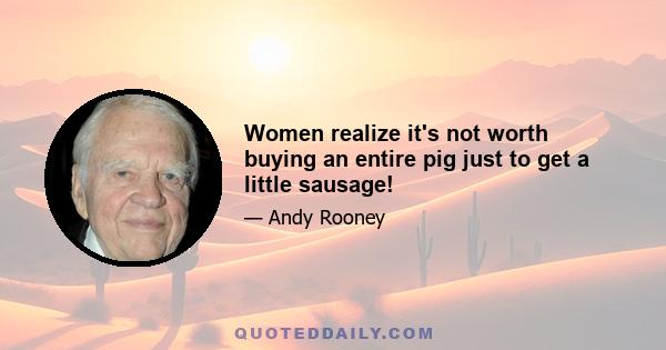 Women realize it's not worth buying an entire pig just to get a little sausage!