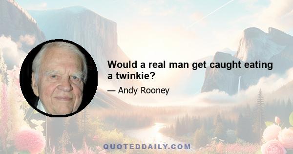 Would a real man get caught eating a twinkie?