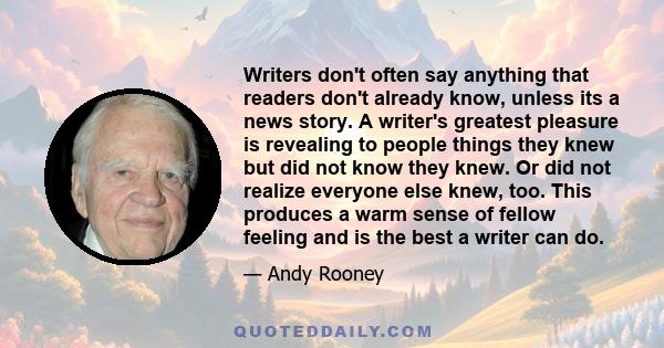 Writers don't often say anything that readers don't already know, unless its a news story. A writer's greatest pleasure is revealing to people things they knew but did not know they knew. Or did not realize everyone