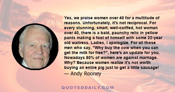 Yes, we praise women over 40 for a multitude of reasons. Unfortunately, it's not reciprocal. For every stunning, smart, well-coiffed, hot woman over 40, there is a bald, paunchy relic in yellow pants making a fool of