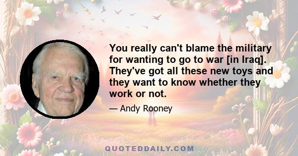 You really can't blame the military for wanting to go to war [in Iraq]. They've got all these new toys and they want to know whether they work or not.