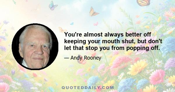 You're almost always better off keeping your mouth shut, but don't let that stop you from popping off.