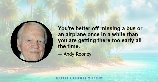 You're better off missing a bus or an airplane once in a while than you are getting there too early all the time.