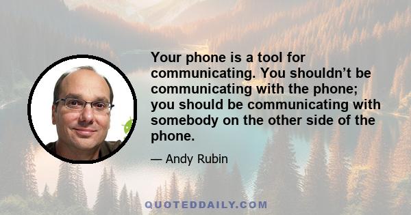 Your phone is a tool for communicating. You shouldn’t be communicating with the phone; you should be communicating with somebody on the other side of the phone.