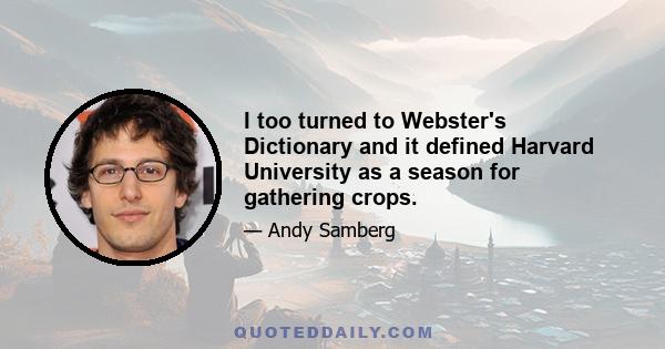 I too turned to Webster's Dictionary and it defined Harvard University as a season for gathering crops.