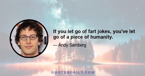 If you let go of fart jokes, you've let go of a piece of humanity.