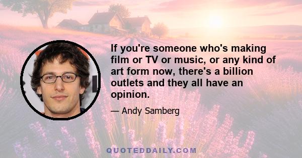 If you're someone who's making film or TV or music, or any kind of art form now, there's a billion outlets and they all have an opinion.