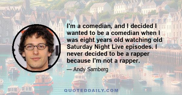 I'm a comedian, and I decided I wanted to be a comedian when I was eight years old watching old Saturday Night Live episodes. I never decided to be a rapper because I'm not a rapper.