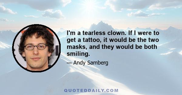 I'm a tearless clown. If I were to get a tattoo, it would be the two masks, and they would be both smiling.