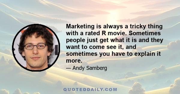 Marketing is always a tricky thing with a rated R movie. Sometimes people just get what it is and they want to come see it, and sometimes you have to explain it more.