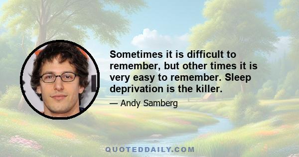 Sometimes it is difficult to remember, but other times it is very easy to remember. Sleep deprivation is the killer.