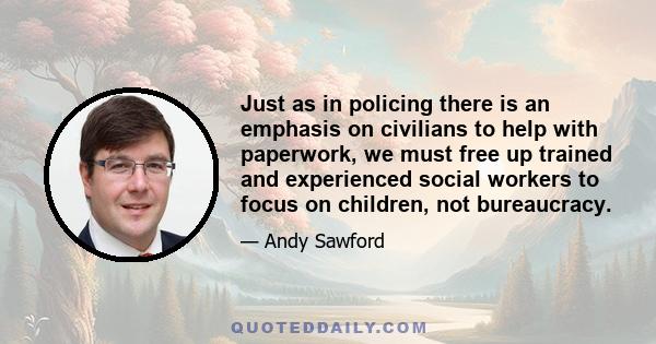 Just as in policing there is an emphasis on civilians to help with paperwork, we must free up trained and experienced social workers to focus on children, not bureaucracy.