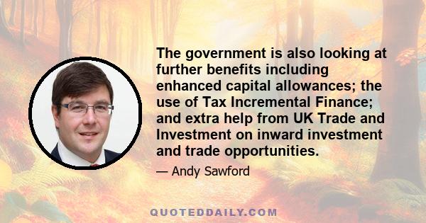 The government is also looking at further benefits including enhanced capital allowances; the use of Tax Incremental Finance; and extra help from UK Trade and Investment on inward investment and trade opportunities.